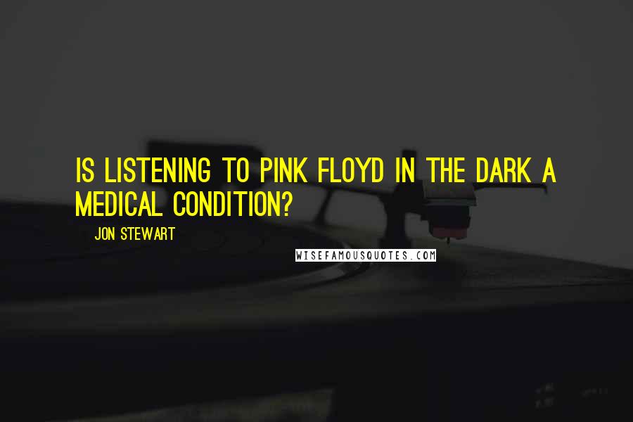 Jon Stewart Quotes: Is listening to Pink Floyd in the dark a medical condition?