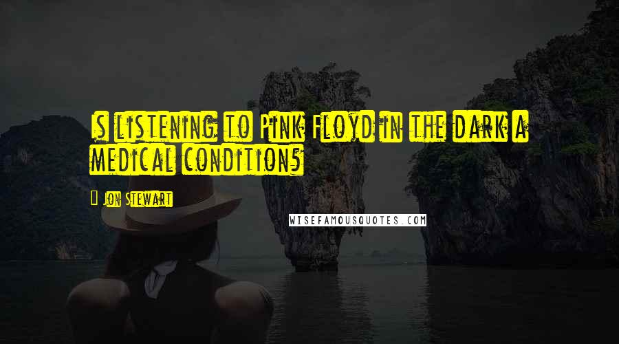 Jon Stewart Quotes: Is listening to Pink Floyd in the dark a medical condition?