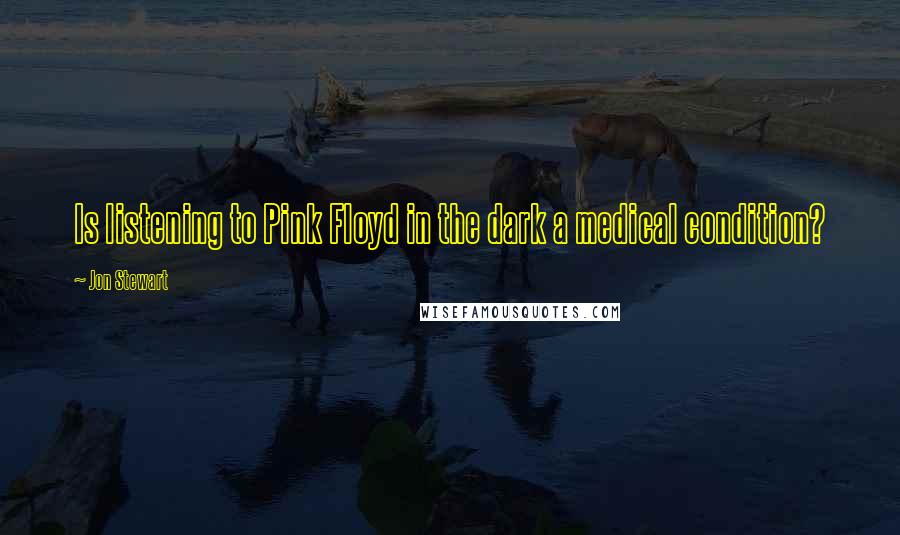Jon Stewart Quotes: Is listening to Pink Floyd in the dark a medical condition?