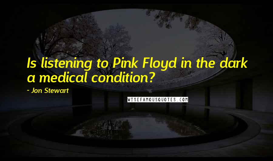 Jon Stewart Quotes: Is listening to Pink Floyd in the dark a medical condition?