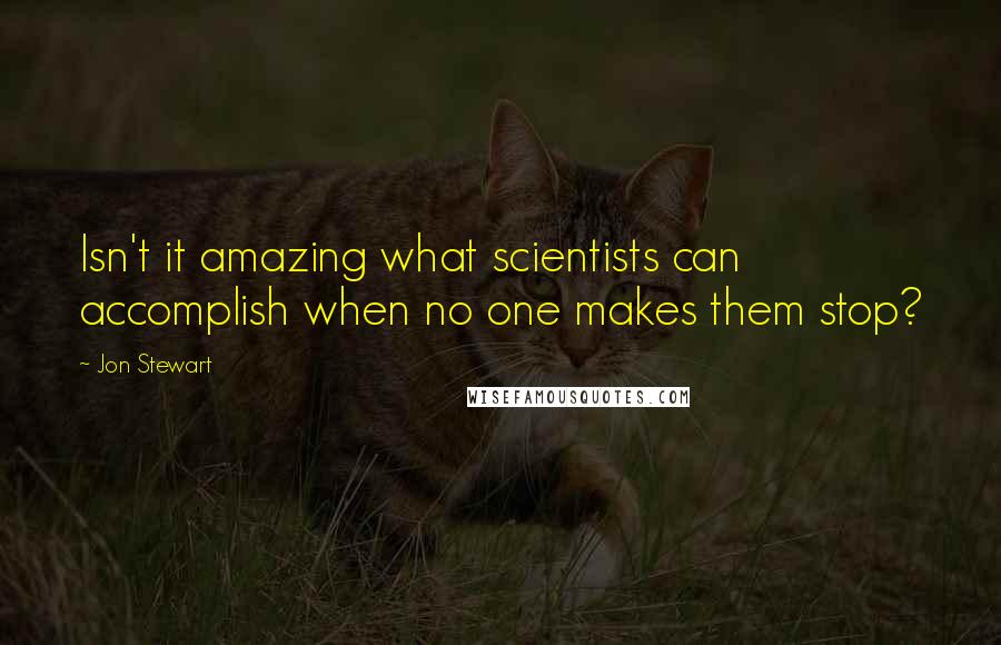Jon Stewart Quotes: Isn't it amazing what scientists can accomplish when no one makes them stop?
