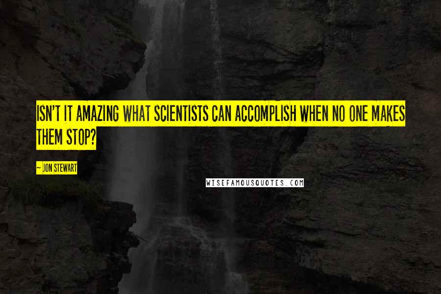 Jon Stewart Quotes: Isn't it amazing what scientists can accomplish when no one makes them stop?