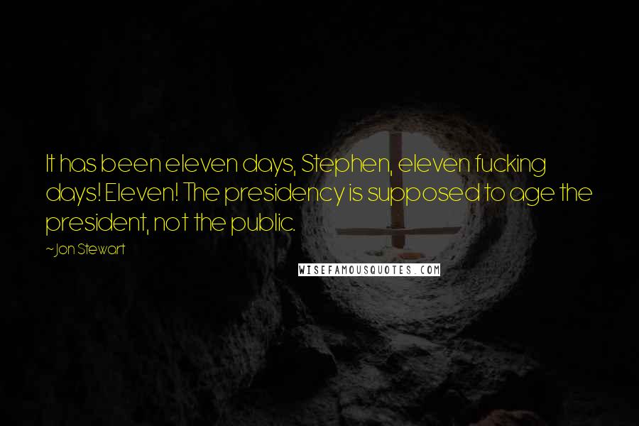 Jon Stewart Quotes: It has been eleven days, Stephen, eleven fucking days! Eleven! The presidency is supposed to age the president, not the public.