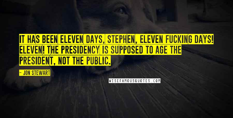 Jon Stewart Quotes: It has been eleven days, Stephen, eleven fucking days! Eleven! The presidency is supposed to age the president, not the public.