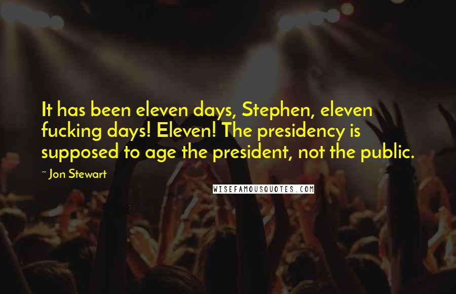 Jon Stewart Quotes: It has been eleven days, Stephen, eleven fucking days! Eleven! The presidency is supposed to age the president, not the public.