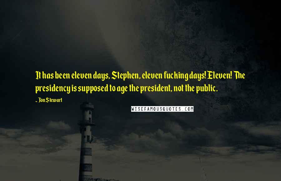 Jon Stewart Quotes: It has been eleven days, Stephen, eleven fucking days! Eleven! The presidency is supposed to age the president, not the public.