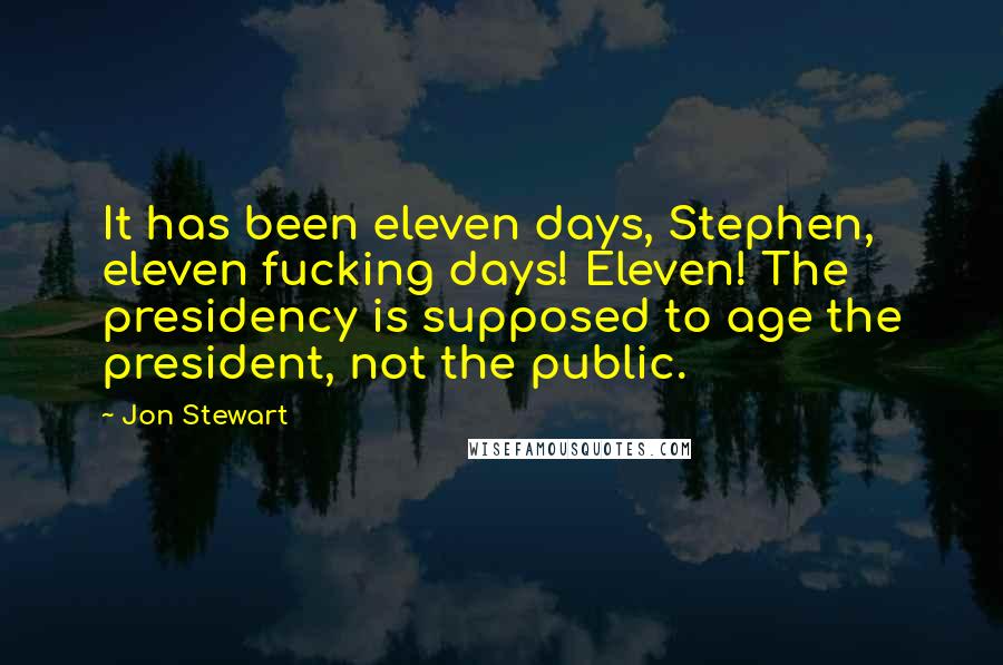 Jon Stewart Quotes: It has been eleven days, Stephen, eleven fucking days! Eleven! The presidency is supposed to age the president, not the public.