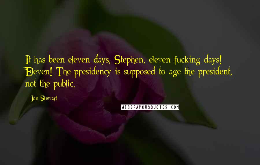 Jon Stewart Quotes: It has been eleven days, Stephen, eleven fucking days! Eleven! The presidency is supposed to age the president, not the public.