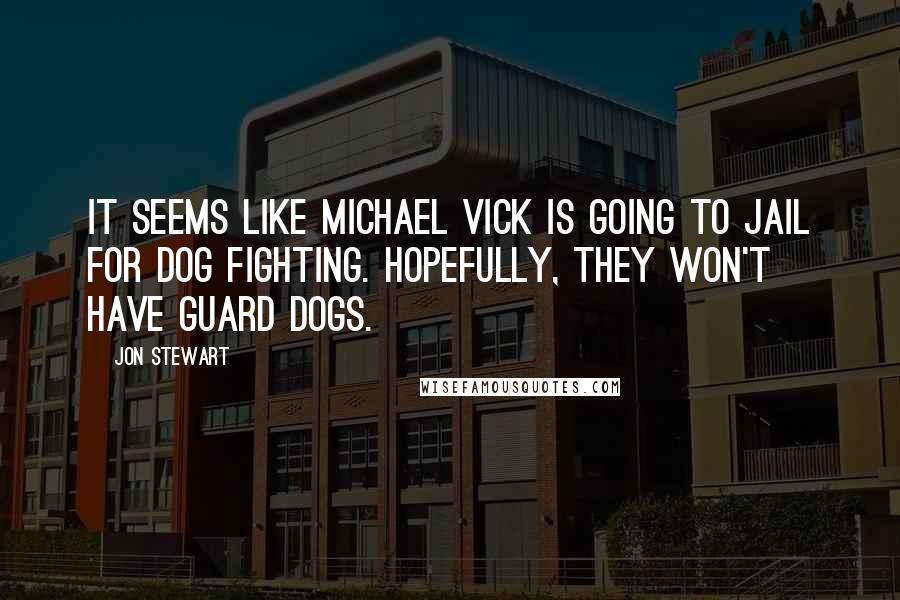 Jon Stewart Quotes: It seems like Michael Vick is going to jail for dog fighting. Hopefully, they won't have guard dogs.