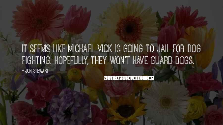 Jon Stewart Quotes: It seems like Michael Vick is going to jail for dog fighting. Hopefully, they won't have guard dogs.