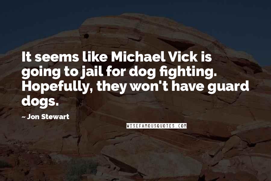 Jon Stewart Quotes: It seems like Michael Vick is going to jail for dog fighting. Hopefully, they won't have guard dogs.