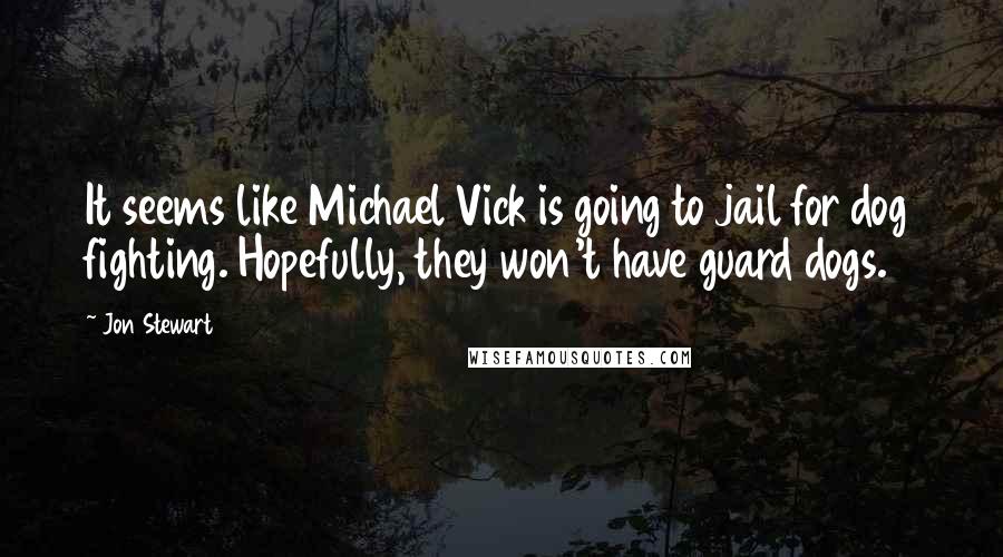 Jon Stewart Quotes: It seems like Michael Vick is going to jail for dog fighting. Hopefully, they won't have guard dogs.