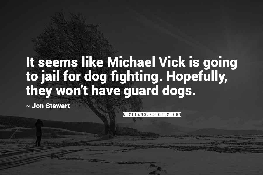 Jon Stewart Quotes: It seems like Michael Vick is going to jail for dog fighting. Hopefully, they won't have guard dogs.