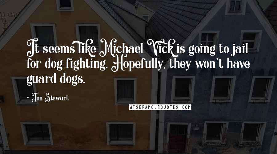 Jon Stewart Quotes: It seems like Michael Vick is going to jail for dog fighting. Hopefully, they won't have guard dogs.