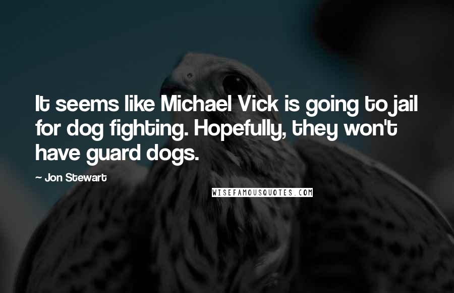 Jon Stewart Quotes: It seems like Michael Vick is going to jail for dog fighting. Hopefully, they won't have guard dogs.