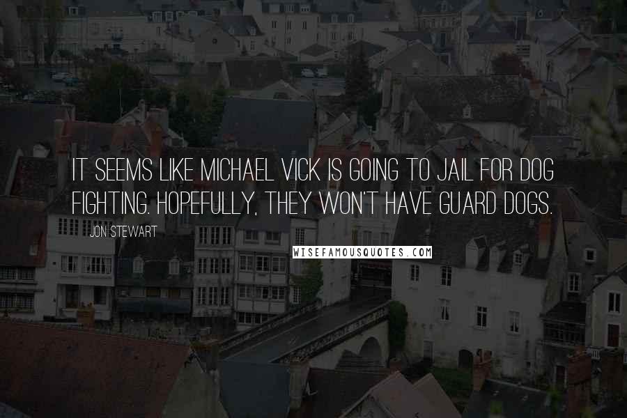 Jon Stewart Quotes: It seems like Michael Vick is going to jail for dog fighting. Hopefully, they won't have guard dogs.