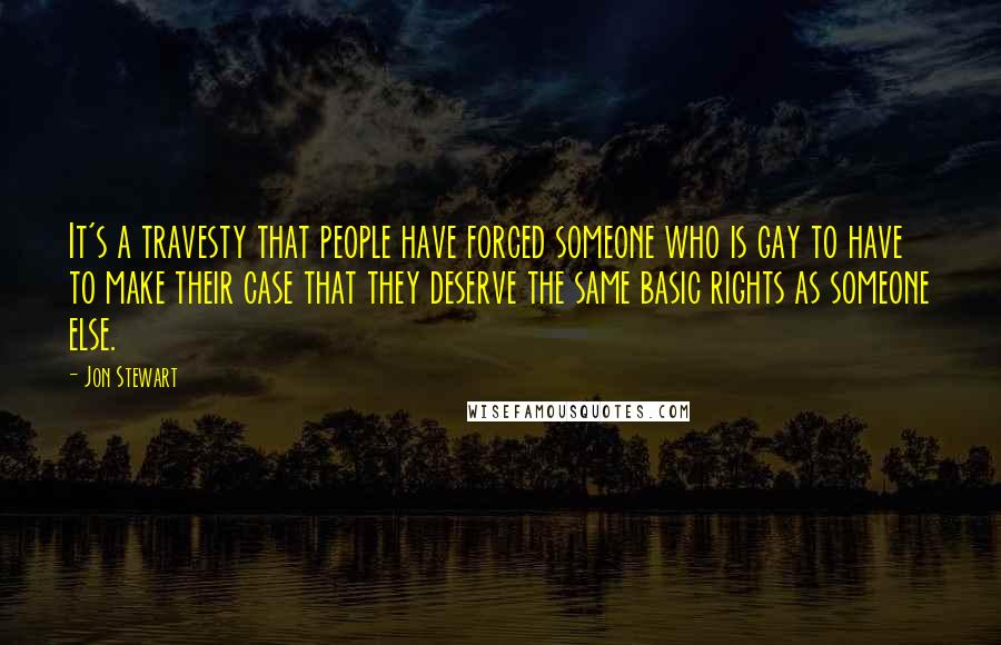 Jon Stewart Quotes: It's a travesty that people have forced someone who is gay to have to make their case that they deserve the same basic rights as someone else.