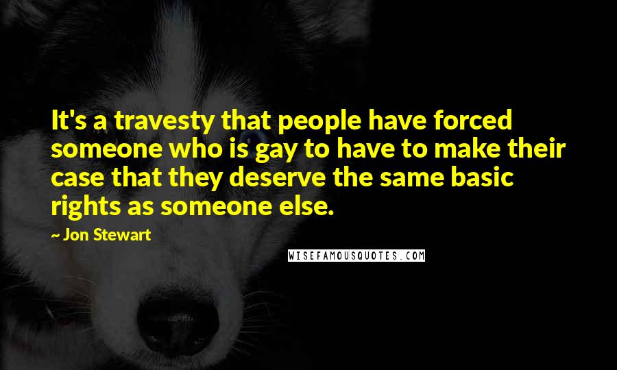 Jon Stewart Quotes: It's a travesty that people have forced someone who is gay to have to make their case that they deserve the same basic rights as someone else.