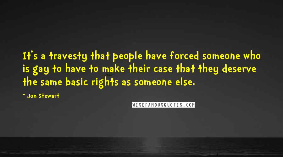 Jon Stewart Quotes: It's a travesty that people have forced someone who is gay to have to make their case that they deserve the same basic rights as someone else.