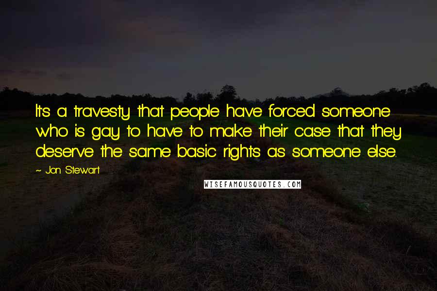 Jon Stewart Quotes: It's a travesty that people have forced someone who is gay to have to make their case that they deserve the same basic rights as someone else.