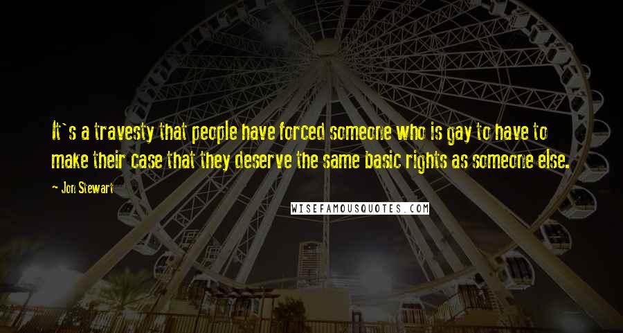 Jon Stewart Quotes: It's a travesty that people have forced someone who is gay to have to make their case that they deserve the same basic rights as someone else.