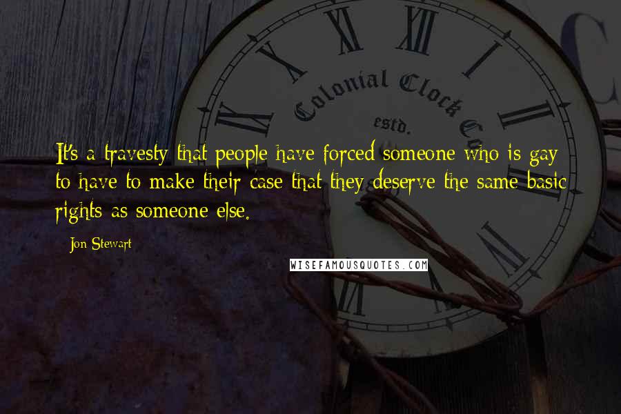 Jon Stewart Quotes: It's a travesty that people have forced someone who is gay to have to make their case that they deserve the same basic rights as someone else.