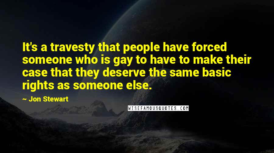 Jon Stewart Quotes: It's a travesty that people have forced someone who is gay to have to make their case that they deserve the same basic rights as someone else.