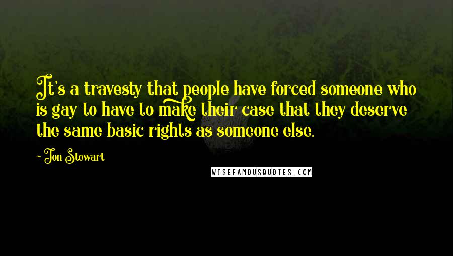Jon Stewart Quotes: It's a travesty that people have forced someone who is gay to have to make their case that they deserve the same basic rights as someone else.