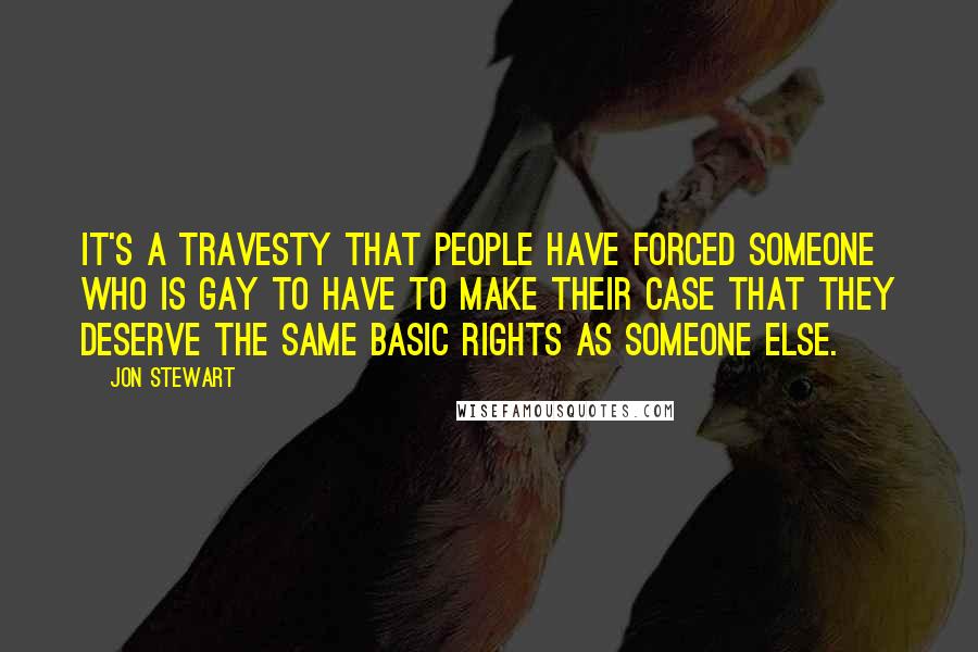 Jon Stewart Quotes: It's a travesty that people have forced someone who is gay to have to make their case that they deserve the same basic rights as someone else.