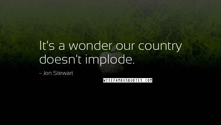 Jon Stewart Quotes: It's a wonder our country doesn't implode.