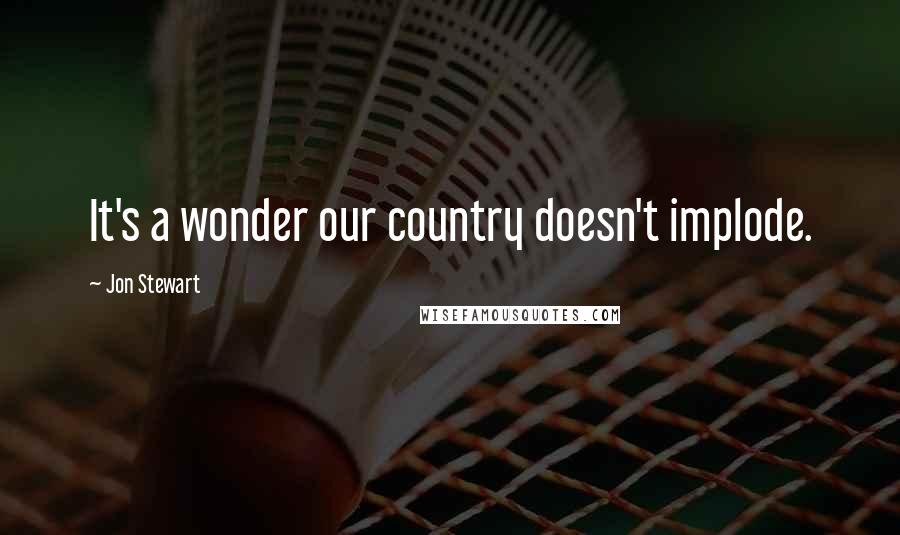 Jon Stewart Quotes: It's a wonder our country doesn't implode.