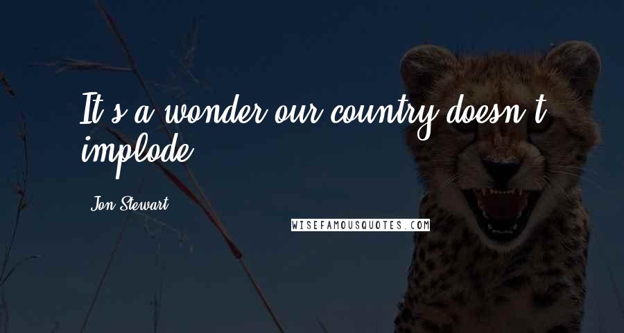 Jon Stewart Quotes: It's a wonder our country doesn't implode.