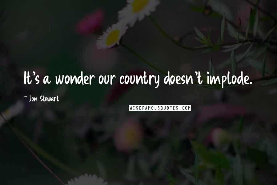 Jon Stewart Quotes: It's a wonder our country doesn't implode.