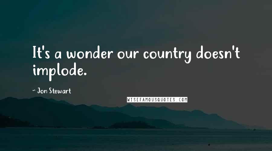 Jon Stewart Quotes: It's a wonder our country doesn't implode.