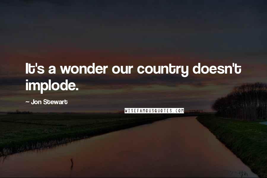 Jon Stewart Quotes: It's a wonder our country doesn't implode.