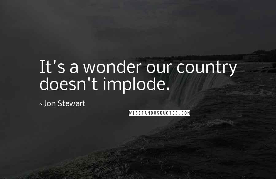 Jon Stewart Quotes: It's a wonder our country doesn't implode.