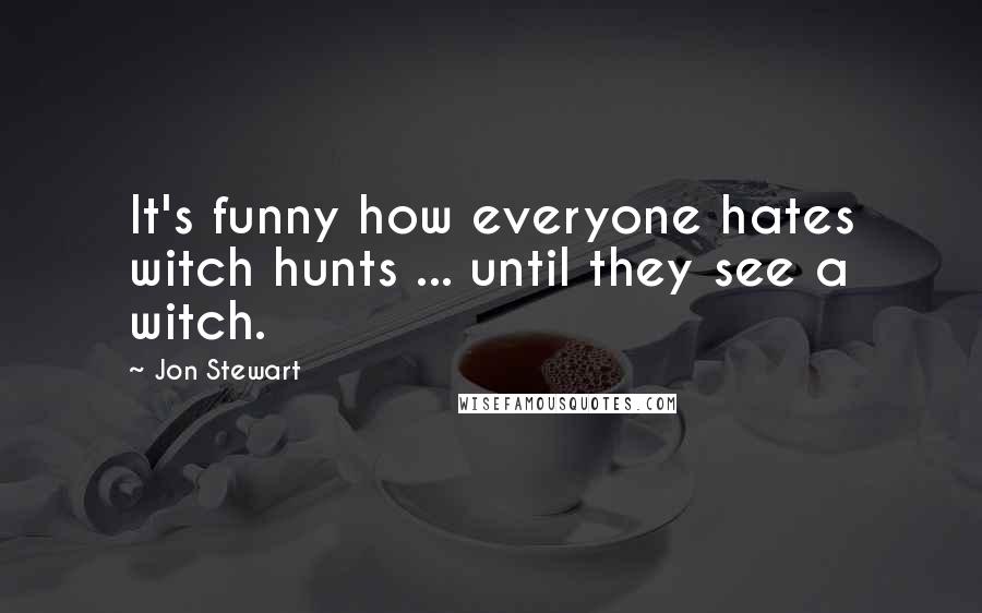 Jon Stewart Quotes: It's funny how everyone hates witch hunts ... until they see a witch.