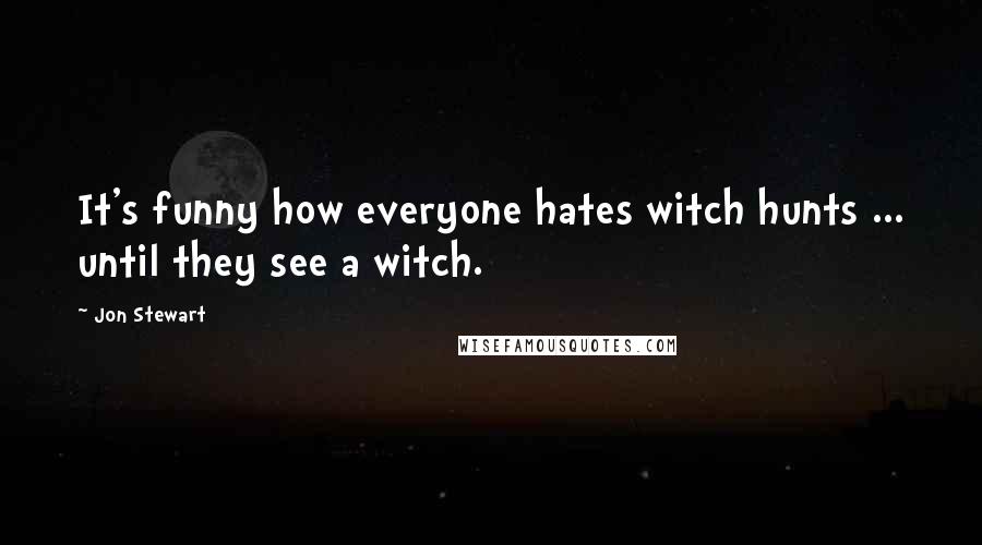 Jon Stewart Quotes: It's funny how everyone hates witch hunts ... until they see a witch.