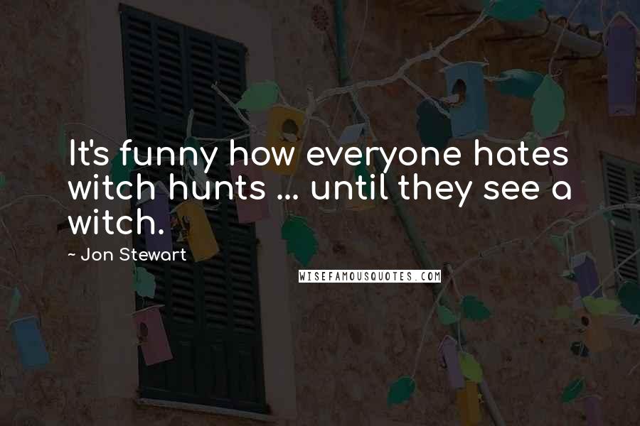 Jon Stewart Quotes: It's funny how everyone hates witch hunts ... until they see a witch.