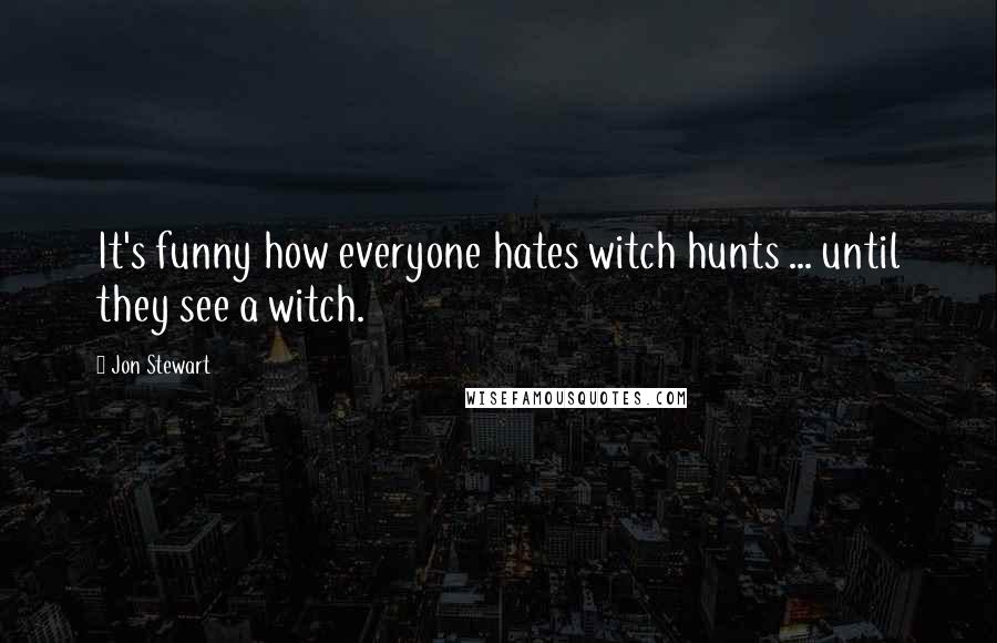 Jon Stewart Quotes: It's funny how everyone hates witch hunts ... until they see a witch.