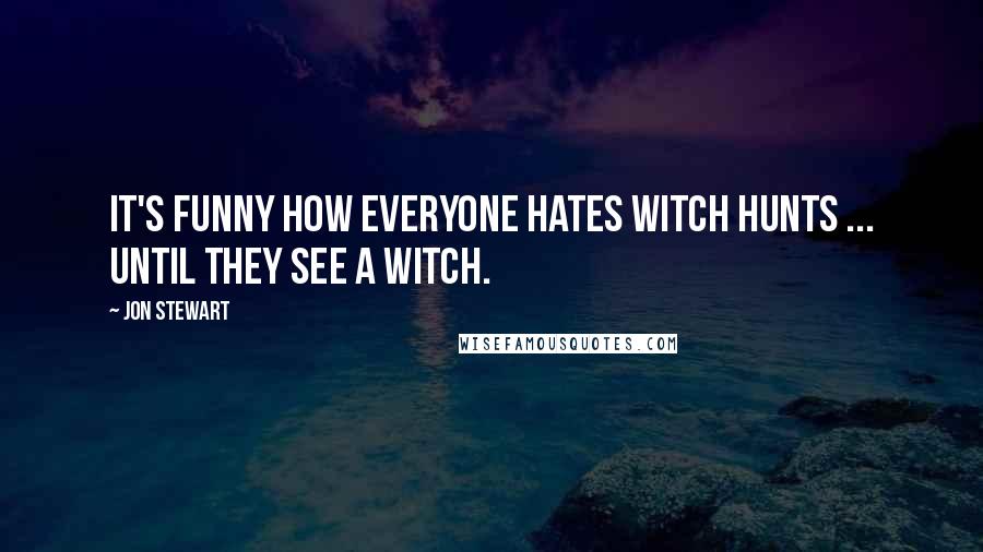 Jon Stewart Quotes: It's funny how everyone hates witch hunts ... until they see a witch.