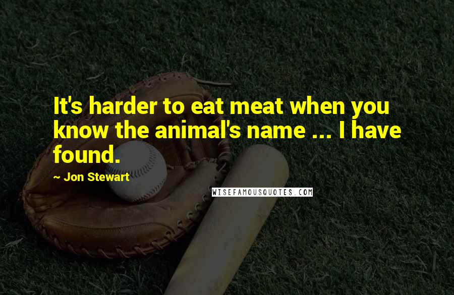 Jon Stewart Quotes: It's harder to eat meat when you know the animal's name ... I have found.