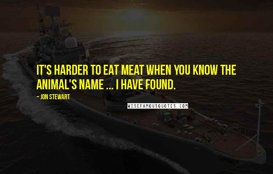 Jon Stewart Quotes: It's harder to eat meat when you know the animal's name ... I have found.