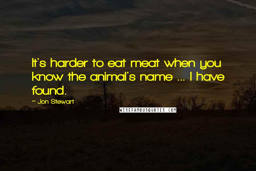 Jon Stewart Quotes: It's harder to eat meat when you know the animal's name ... I have found.
