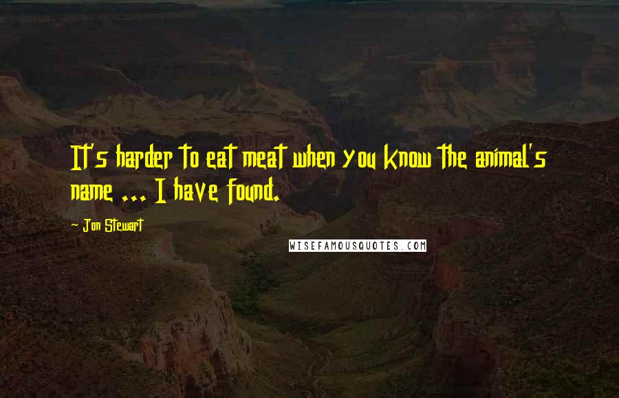 Jon Stewart Quotes: It's harder to eat meat when you know the animal's name ... I have found.