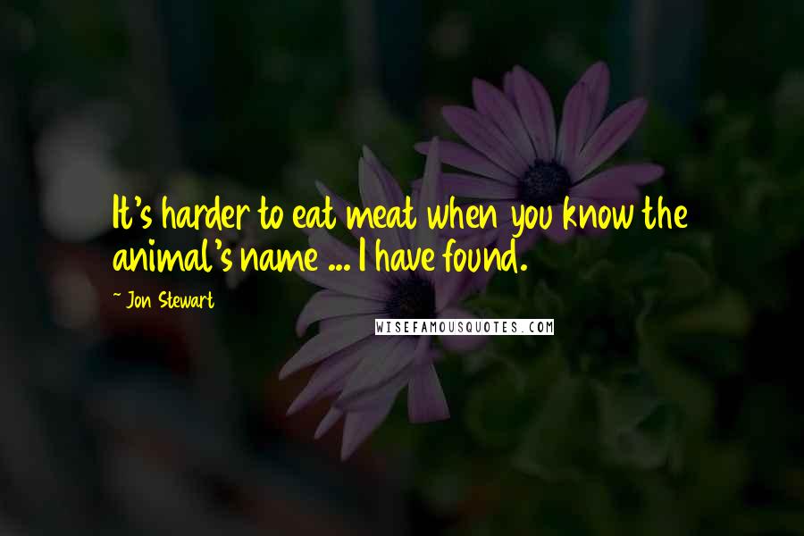 Jon Stewart Quotes: It's harder to eat meat when you know the animal's name ... I have found.