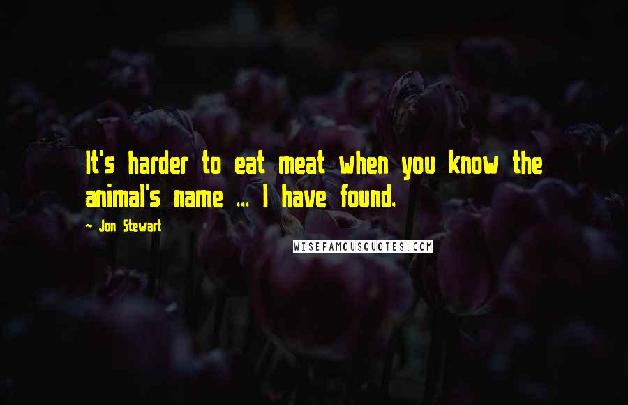 Jon Stewart Quotes: It's harder to eat meat when you know the animal's name ... I have found.