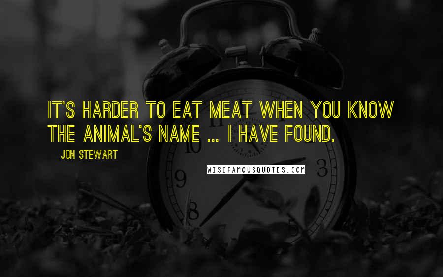 Jon Stewart Quotes: It's harder to eat meat when you know the animal's name ... I have found.