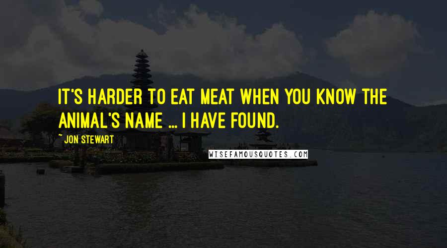 Jon Stewart Quotes: It's harder to eat meat when you know the animal's name ... I have found.