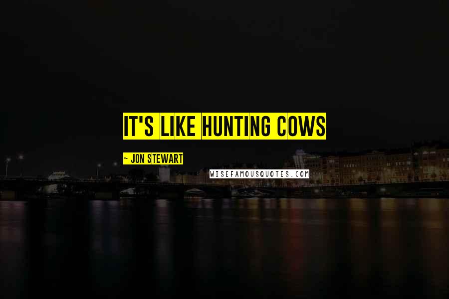Jon Stewart Quotes: It's like hunting cows